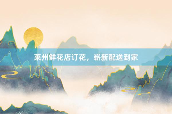 莱州鲜花店订花，崭新配送到家