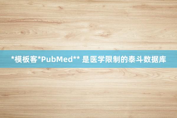 *模板客*PubMed** 是医学限制的泰斗数据库